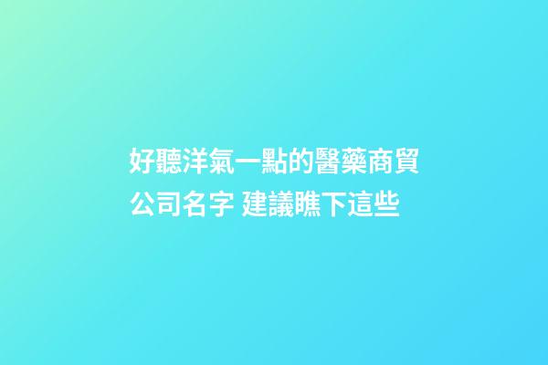 好聽洋氣一點的醫藥商貿公司名字 建議瞧下這些-第1張-公司起名-玄機派